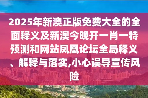 2025年新澳正版免費(fèi)大全的全面釋義及新澳今晚開一肖一特預(yù)測和網(wǎng)站鳳凰論壇全局釋義、解釋與落實(shí),小心誤導(dǎo)宣傳風(fēng)險(xiǎn)