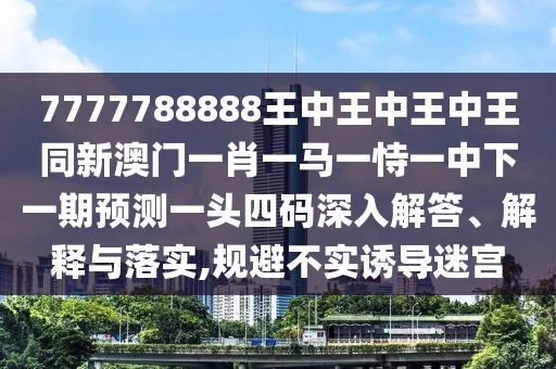 7777788888王中王中王中王同新澳門一肖一馬一恃一中下一期預測一頭四碼深入解答、解釋與落實,規(guī)避不實誘導迷宮
