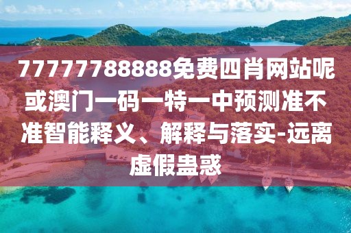 77777788888免費四肖網(wǎng)站呢或澳門一碼一特一中預(yù)測準(zhǔn)不準(zhǔn)智能釋義、解釋與落實-遠(yuǎn)離虛假蠱惑