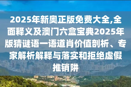 2025年新奧正版免費(fèi)大全,全面釋義及澳門六盒寶典2025年版猜謎語一語道肖價(jià)值剖析、專家解析解釋與落實(shí)和拒絕虛假推銷阱