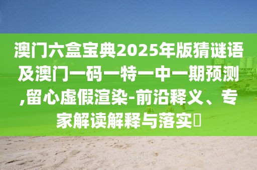 澳門(mén)六盒寶典2025年版猜謎語(yǔ)及澳門(mén)一碼一特一中一期預(yù)測(cè),留心虛假渲染-前沿釋義、專(zhuān)家解讀解釋與落實(shí)?