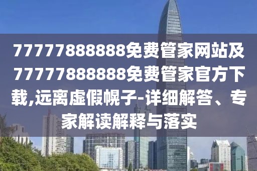 77777888888免費(fèi)管家網(wǎng)站及77777888888免費(fèi)管家官方下載,遠(yuǎn)離虛假幌子-詳細(xì)解答、專家解讀解釋與落實(shí)