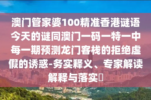 澳門管家婆100精準(zhǔn)香港謎語今天的謎同澳門一碼一特一中每一期預(yù)測龍門客棧的拒絕虛假的誘惑-務(wù)實釋義、專家解讀解釋與落實?