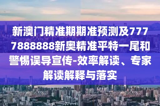 新澳門精準(zhǔn)期期準(zhǔn)預(yù)測(cè)及7777888888新奧精準(zhǔn)平特一尾和警惕誤導(dǎo)宣傳-效率解讀、專家解讀解釋與落實(shí)