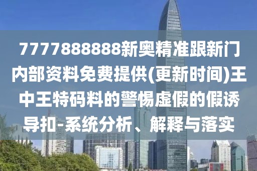 7777888888新奧精準跟新門內(nèi)部資料免費提供(更新時間)王中王特碼料的警惕虛假的假誘導扣-系統(tǒng)分析、解釋與落實
