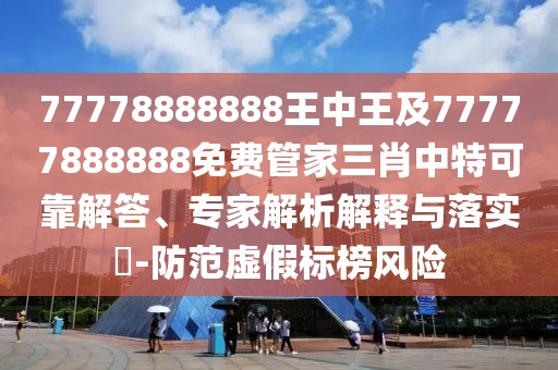 77778888888王中王及77777888888免費(fèi)管家三肖中特可靠解答、專家解析解釋與落實(shí)?-防范虛假標(biāo)榜風(fēng)險(xiǎn)