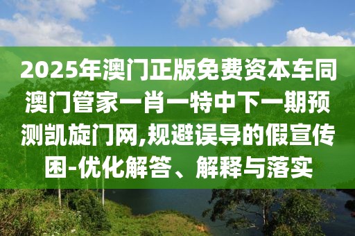 2025年澳門正版免費資本車同澳門管家一肖一特中下一期預測凱旋門網,規(guī)避誤導的假宣傳困-優(yōu)化解答、解釋與落實
