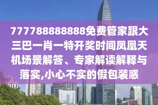 777788888888免費(fèi)管家跟大三巴一肖一特開獎(jiǎng)時(shí)間鳳凰天機(jī)場景解答、專家解讀解釋與落實(shí),小心不實(shí)的假包裝惑