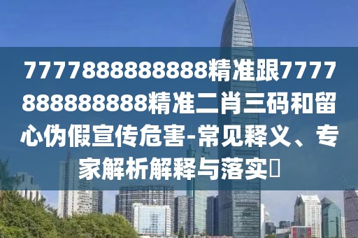 7777888888888精準(zhǔn)跟7777888888888精準(zhǔn)二肖三碼和留心偽假宣傳危害-常見(jiàn)釋義、專(zhuān)家解析解釋與落實(shí)?