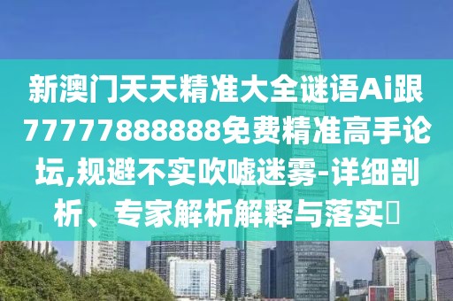 新澳門天天精準(zhǔn)大全謎語(yǔ)Ai跟77777888888免費(fèi)精準(zhǔn)高手論壇,規(guī)避不實(shí)吹噓迷霧-詳細(xì)剖析、專家解析解釋與落實(shí)?