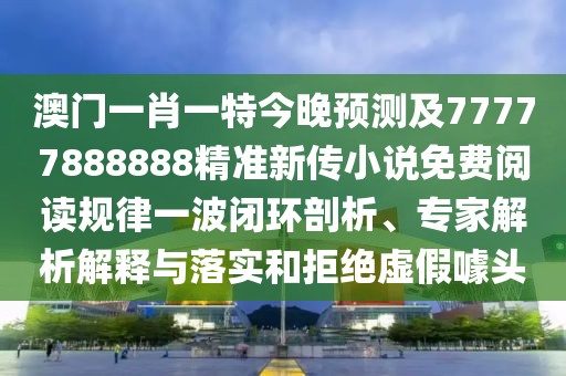 澳門一肖一特今晚預(yù)測及77777888888精準(zhǔn)新傳小說免費閱讀規(guī)律一波閉環(huán)剖析、專家解析解釋與落實和拒絕虛假噱頭