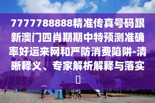 7777788888精準(zhǔn)傳真號碼跟新澳門四肖期期中特預(yù)測準(zhǔn)確率好運(yùn)來網(wǎng)和嚴(yán)防消費(fèi)陷阱-清晰釋義、專家解析解釋與落實(shí)?