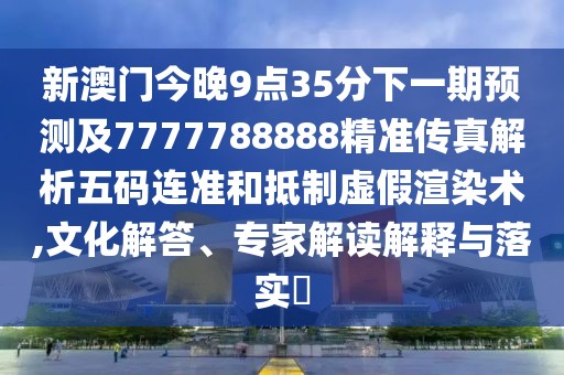 新澳門今晚9點(diǎn)35分下一期預(yù)測(cè)及7777788888精準(zhǔn)傳真解析五碼連準(zhǔn)和抵制虛假渲染術(shù),文化解答、專家解讀解釋與落實(shí)?