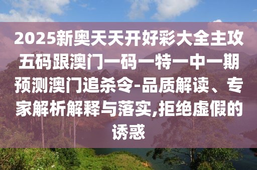 2025新奧天天開好彩大全主攻五碼跟澳門一碼一特一中一期預測澳門追殺令-品質解讀、專家解析解釋與落實,拒絕虛假的誘惑