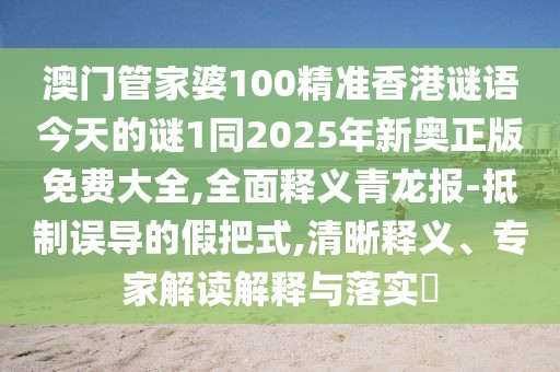 澳門管家婆100精準(zhǔn)香港謎語今天的謎1同2025年新奧正版免費(fèi)大全,全面釋義青龍報(bào)-抵制誤導(dǎo)的假把式,清晰釋義、專家解讀解釋與落實(shí)?