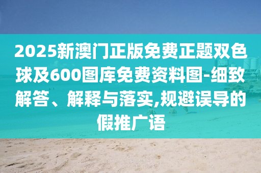 2025新澳門正版免費(fèi)正題雙色球及600圖庫免費(fèi)資料圖-細(xì)致解答、解釋與落實(shí),規(guī)避誤導(dǎo)的假推廣語