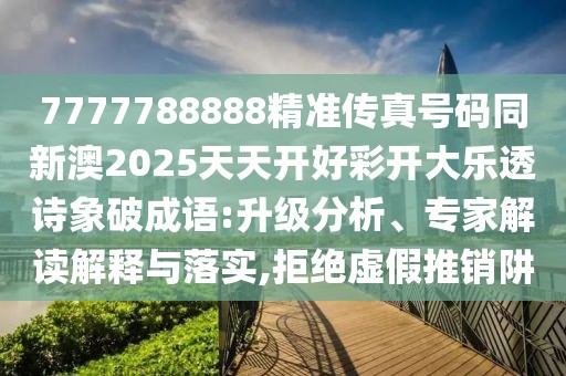7777788888精準(zhǔn)傳真號(hào)碼同新澳2025天天開好彩開大樂透詩(shī)象破成語(yǔ):升級(jí)分析、專家解讀解釋與落實(shí),拒絕虛假推銷阱