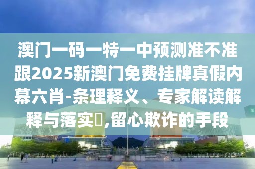 澳門一碼一特一中預(yù)測準不準跟2025新澳門免費掛牌真假內(nèi)幕六肖-條理釋義、專家解讀解釋與落實?,留心欺詐的手段