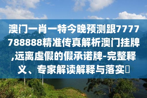 澳門一肖一特今晚預(yù)測跟7777788888精準(zhǔn)傳真解析澳門掛牌,遠(yuǎn)離虛假的假承諾牌-完整釋義、專家解讀解釋與落實?