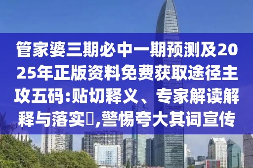 管家婆三期必中一期預(yù)測及2025年正版資料免費獲取途徑主攻五碼:貼切釋義、專家解讀解釋與落實?,警惕夸大其詞宣傳