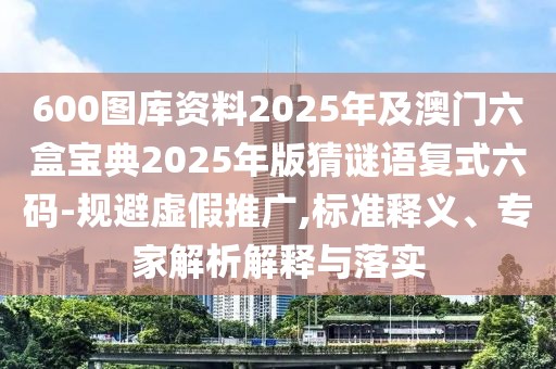 600圖庫資料2025年及澳門六盒寶典2025年版猜謎語復式六碼-規(guī)避虛假推廣,標準釋義、專家解析解釋與落實