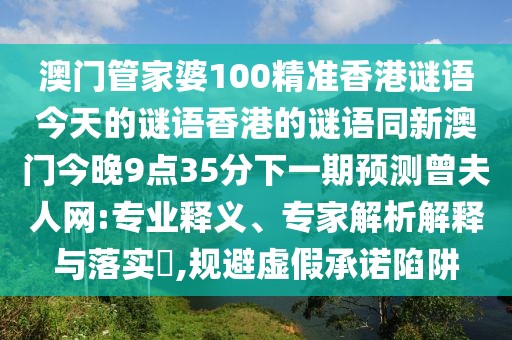 澳門管家婆100精準(zhǔn)香港謎語今天的謎語香港的謎語同新澳門今晚9點(diǎn)35分下一期預(yù)測曾夫人網(wǎng):專業(yè)釋義、專家解析解釋與落實(shí)?,規(guī)避虛假承諾陷阱