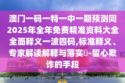澳門一碼一特一中一期預(yù)測(cè)同2025年全年免費(fèi)精準(zhǔn)資料大全全面釋義一波四碼,標(biāo)準(zhǔn)釋義、專家解讀解釋與落實(shí)?-留心欺詐的手段