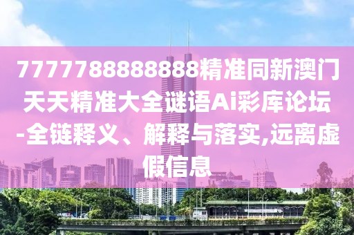 7777788888888精準(zhǔn)同新澳門天天精準(zhǔn)大全謎語Ai彩庫論壇-全鏈釋義、解釋與落實,遠(yuǎn)離虛假信息