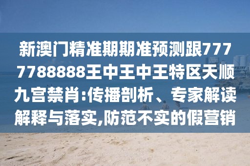 新澳門精準(zhǔn)期期準(zhǔn)預(yù)測(cè)跟7777788888王中王中王特區(qū)天順九宮禁肖:傳播剖析、專家解讀解釋與落實(shí),防范不實(shí)的假營(yíng)銷