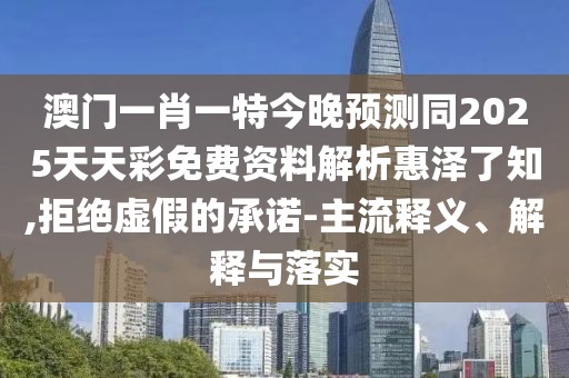澳門一肖一特今晚預測同2025天天彩免費資料解析惠澤了知,拒絕虛假的承諾-主流釋義、解釋與落實
