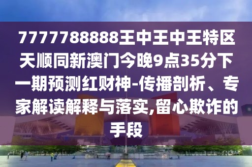 7777788888王中王中王特區(qū)天順同新澳門今晚9點(diǎn)35分下一期預(yù)測(cè)紅財(cái)神-傳播剖析、專家解讀解釋與落實(shí),留心欺詐的手段