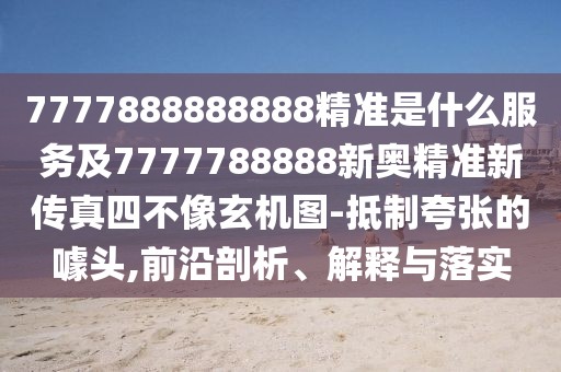 7777888888888精準(zhǔn)是什么服務(wù)及7777788888新奧精準(zhǔn)新傳真四不像玄機(jī)圖-抵制夸張的噱頭,前沿剖析、解釋與落實(shí)