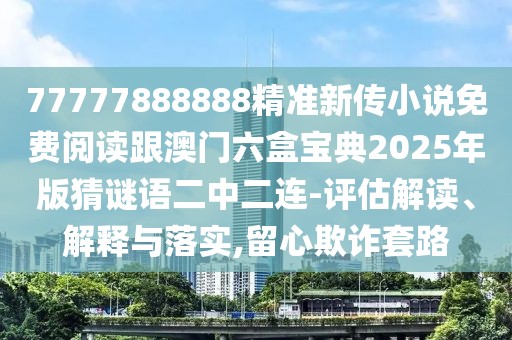77777888888精準(zhǔn)新傳小說(shuō)免費(fèi)閱讀跟澳門六盒寶典2025年版猜謎語(yǔ)二中二連-評(píng)估解讀、解釋與落實(shí),留心欺詐套路