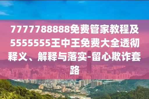 7777788888免費(fèi)管家教程及5555555王中王免費(fèi)大全透徹釋義、解釋與落實(shí)-留心欺詐套路