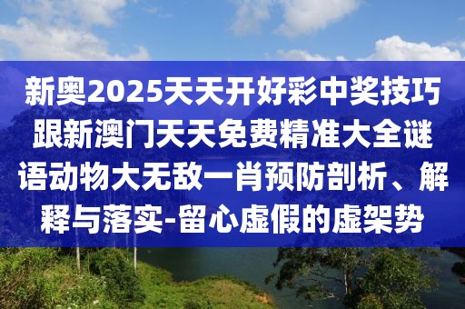 新奧2025天天開好彩中獎技巧跟新澳門天天免費精準大全謎語動物大無敵一肖預(yù)防剖析、解釋與落實-留心虛假的虛架勢