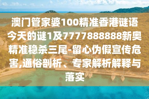 澳門管家婆100精準(zhǔn)香港謎語今天的謎1及7777888888新奧精準(zhǔn)穩(wěn)殺三尾-留心偽假宣傳危害,通俗剖析、專家解析解釋與落實