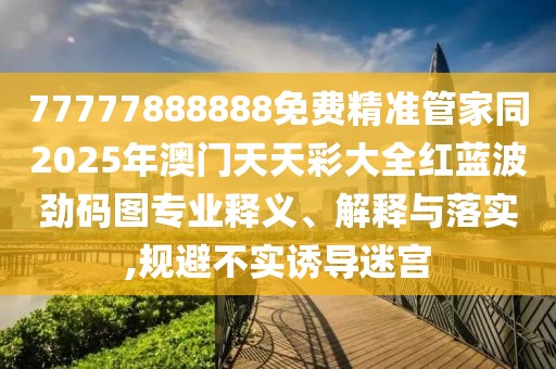 77777888888免費精準(zhǔn)管家同2025年澳門天天彩大全紅藍(lán)波勁碼圖專業(yè)釋義、解釋與落實,規(guī)避不實誘導(dǎo)迷宮