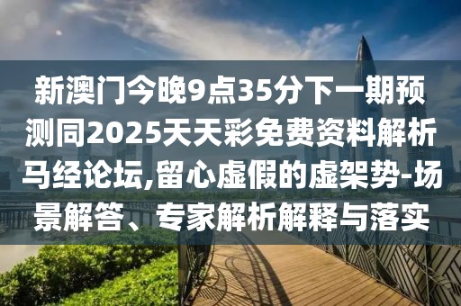 新澳門今晚9點(diǎn)35分下一期預(yù)測(cè)同2025天天彩免費(fèi)資料解析馬經(jīng)論壇,留心虛假的虛架勢(shì)-場(chǎng)景解答、專家解析解釋與落實(shí)