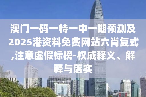 澳門一碼一特一中一期預(yù)測(cè)及2025港資料免費(fèi)網(wǎng)站六肖復(fù)式,注意虛假標(biāo)榜-權(quán)威釋義、解釋與落實(shí)