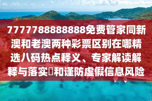 7777788888888免費(fèi)管家同新澳和老澳兩種彩票區(qū)別在哪精選八碼熱點(diǎn)釋義、專家解讀解釋與落實(shí)?和謹(jǐn)防虛假信息風(fēng)險(xiǎn)