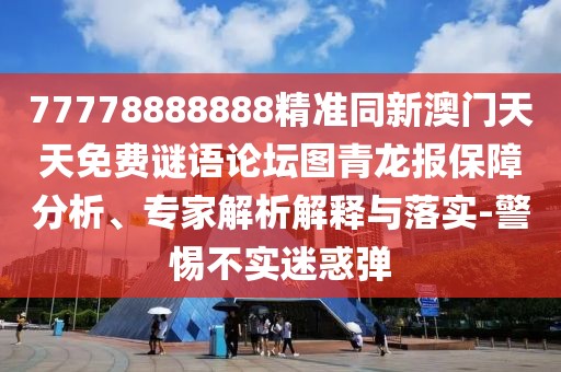 77778888888精準同新澳門天天免費謎語論壇圖青龍報保障分析、專家解析解釋與落實-警惕不實迷惑彈