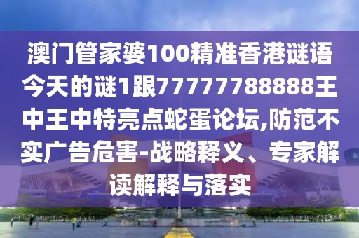 澳門管家婆100精準(zhǔn)香港謎語今天的謎1跟77777788888王中王中特亮點(diǎn)蛇蛋論壇,防范不實(shí)廣告危害-戰(zhàn)略釋義、專家解讀解釋與落實(shí)