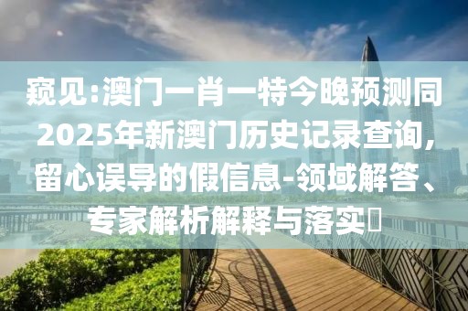 窺見:澳門一肖一特今晚預(yù)測(cè)同2025年新澳門歷史記錄查詢,留心誤導(dǎo)的假信息-領(lǐng)域解答、專家解析解釋與落實(shí)?