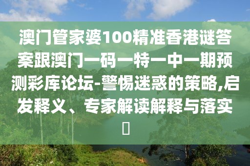 澳門管家婆100精準(zhǔn)香港謎答案跟澳門一碼一特一中一期預(yù)測(cè)彩庫(kù)論壇-警惕迷惑的策略,啟發(fā)釋義、專家解讀解釋與落實(shí)?