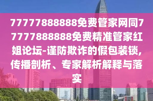 77777888888免費管家網(wǎng)同77777888888免費精準(zhǔn)管家紅姐論壇-謹(jǐn)防欺詐的假包裝鎖,傳播剖析、專家解析解釋與落實