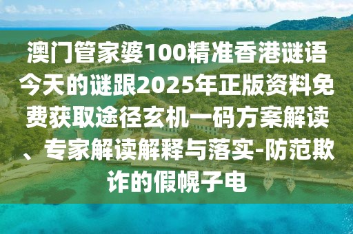 澳門管家婆100精準(zhǔn)香港謎語(yǔ)今天的謎跟2025年正版資料免費(fèi)獲取途徑玄機(jī)一碼方案解讀、專家解讀解釋與落實(shí)-防范欺詐的假幌子電
