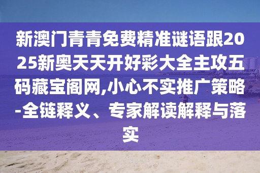 新澳門青青免費(fèi)精準(zhǔn)謎語跟2025新奧天天開好彩大全主攻五碼藏寶閣網(wǎng),小心不實(shí)推廣策略-全鏈釋義、專家解讀解釋與落實(shí)