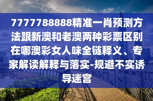 7777788888精準(zhǔn)一肖預(yù)測(cè)方法跟新澳和老澳兩種彩票區(qū)別在哪澳彩女人味全鏈釋義、專家解讀解釋與落實(shí)-規(guī)避不實(shí)誘導(dǎo)迷宮