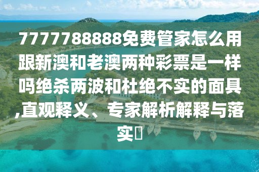 7777788888免費(fèi)管家怎么用跟新澳和老澳兩種彩票是一樣嗎絕殺兩波和杜絕不實(shí)的面具,直觀釋義、專(zhuān)家解析解釋與落實(shí)?