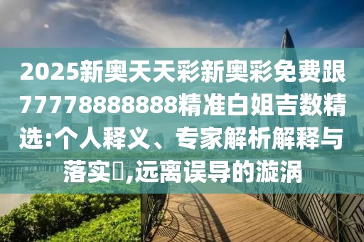2025新奧天天彩新奧彩免費(fèi)跟77778888888精準(zhǔn)白姐吉數(shù)精選:個(gè)人釋義、專(zhuān)家解析解釋與落實(shí)?,遠(yuǎn)離誤導(dǎo)的漩渦